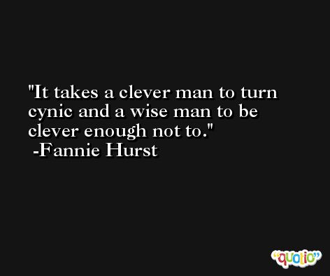 It takes a clever man to turn cynic and a wise man to be clever enough not to. -Fannie Hurst