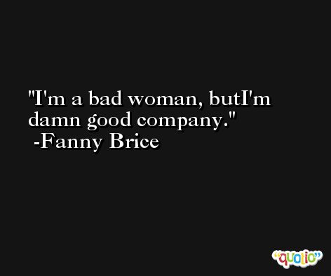 I'm a bad woman, butI'm damn good company. -Fanny Brice