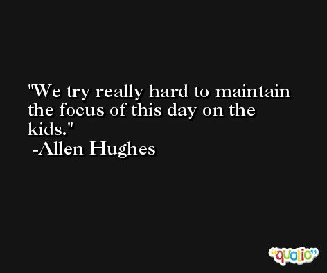 We try really hard to maintain the focus of this day on the kids. -Allen Hughes