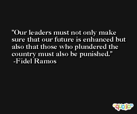 Our leaders must not only make sure that our future is enhanced but also that those who plundered the country must also be punished. -Fidel Ramos