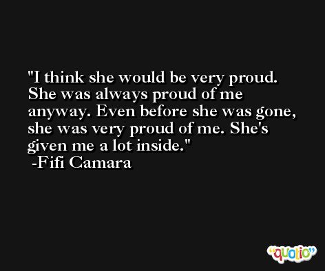 I think she would be very proud. She was always proud of me anyway. Even before she was gone, she was very proud of me. She's given me a lot inside. -Fifi Camara