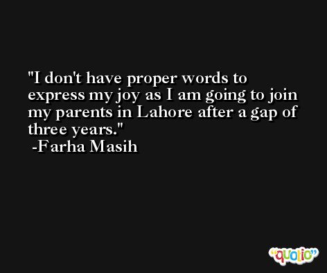 I don't have proper words to express my joy as I am going to join my parents in Lahore after a gap of three years. -Farha Masih