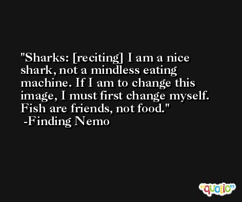 Sharks: [reciting] I am a nice shark, not a mindless eating machine. If I am to change this image, I must first change myself. Fish are friends, not food. -Finding Nemo