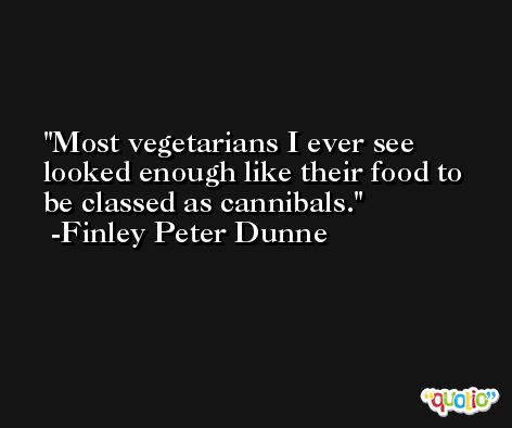 Most vegetarians I ever see looked enough like their food to be classed as cannibals. -Finley Peter Dunne