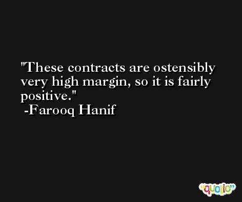 These contracts are ostensibly very high margin, so it is fairly positive. -Farooq Hanif