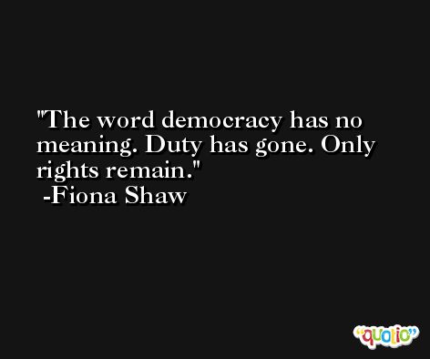 The word democracy has no meaning. Duty has gone. Only rights remain. -Fiona Shaw
