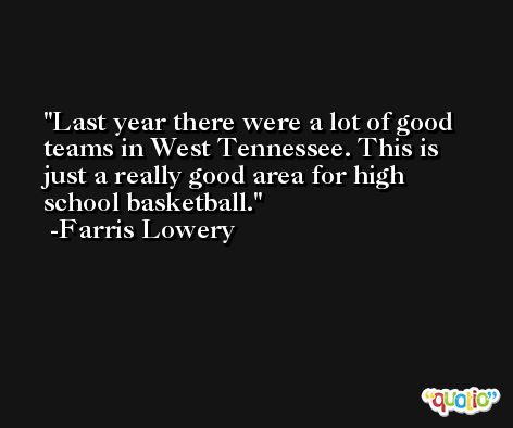 Last year there were a lot of good teams in West Tennessee. This is just a really good area for high school basketball. -Farris Lowery
