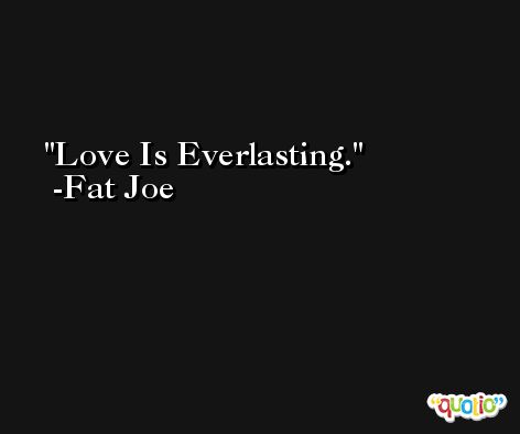 Love Is Everlasting. -Fat Joe