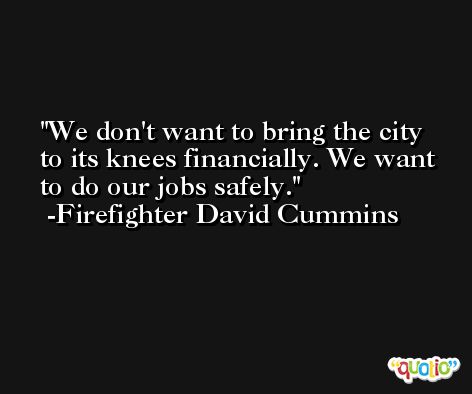 We don't want to bring the city to its knees financially. We want to do our jobs safely. -Firefighter David Cummins