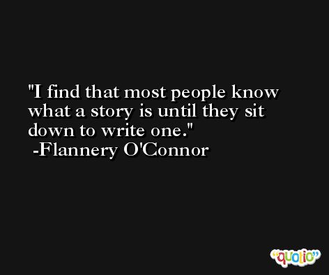 I find that most people know what a story is until they sit down to write one. -Flannery O'Connor