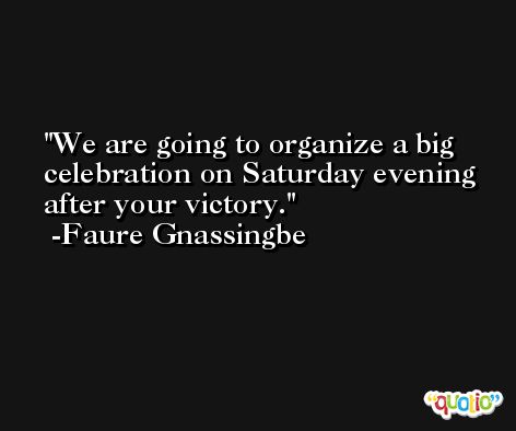 We are going to organize a big celebration on Saturday evening after your victory. -Faure Gnassingbe