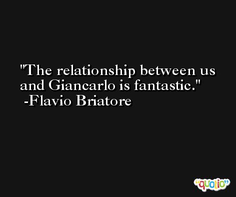 The relationship between us and Giancarlo is fantastic. -Flavio Briatore