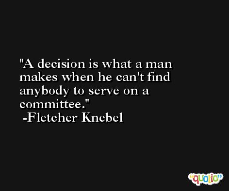 A decision is what a man makes when he can't find anybody to serve on a committee. -Fletcher Knebel