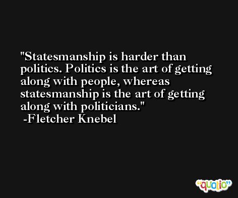 Statesmanship is harder than politics. Politics is the art of getting along with people, whereas statesmanship is the art of getting along with politicians. -Fletcher Knebel