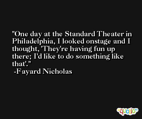 One day at the Standard Theater in Philadelphia, I looked onstage and I thought, 'They're having fun up there; I'd like to do something like that'. -Fayard Nicholas