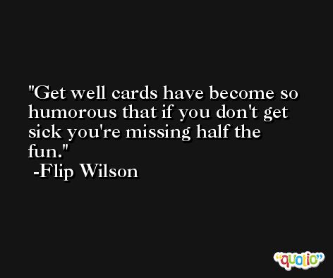 Get well cards have become so humorous that if you don't get sick you're missing half the fun. -Flip Wilson