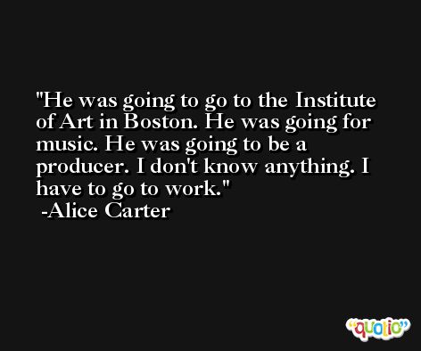 He was going to go to the Institute of Art in Boston. He was going for music. He was going to be a producer. I don't know anything. I have to go to work. -Alice Carter