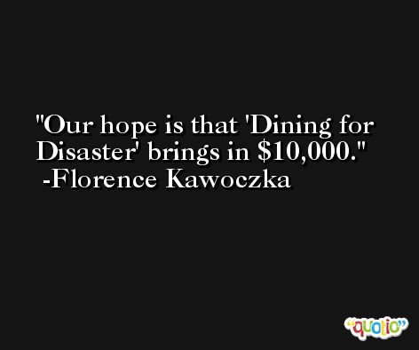 Our hope is that 'Dining for Disaster' brings in $10,000. -Florence Kawoczka