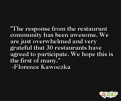The response from the restaurant community has been awesome. We are just overwhelmed and very grateful that 30 restaurants have agreed to participate. We hope this is the first of many. -Florence Kawoczka