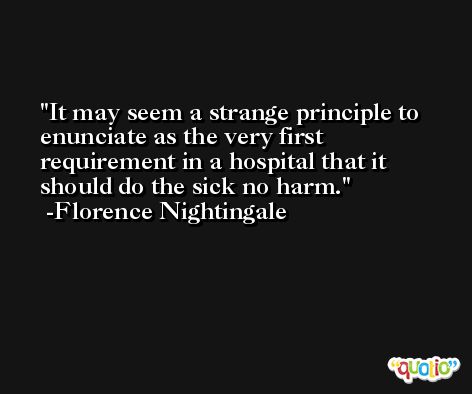 It may seem a strange principle to enunciate as the very first requirement in a hospital that it should do the sick no harm. -Florence Nightingale