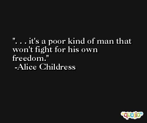 . . . it's a poor kind of man that won't fight for his own freedom. -Alice Childress