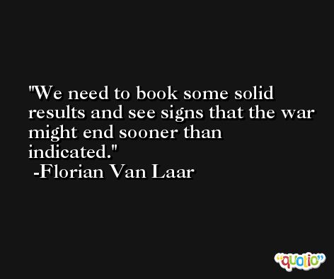 We need to book some solid results and see signs that the war might end sooner than indicated. -Florian Van Laar
