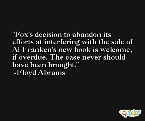 Fox's decision to abandon its efforts at interfering with the sale of Al Franken's new book is welcome, if overdue. The case never should have been brought. -Floyd Abrams