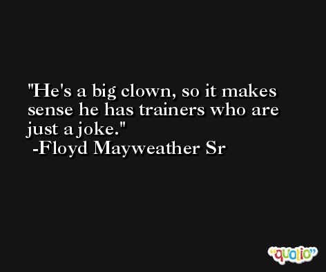 He's a big clown, so it makes sense he has trainers who are just a joke. -Floyd Mayweather Sr