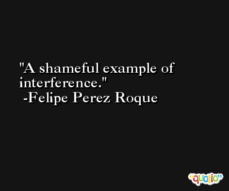 A shameful example of interference. -Felipe Perez Roque