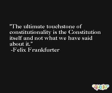 The ultimate touchstone of constitutionality is the Constitution itself and not what we have said about it. -Felix Frankfurter