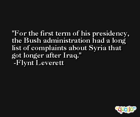 For the first term of his presidency, the Bush administration had a long list of complaints about Syria that got longer after Iraq. -Flynt Leverett