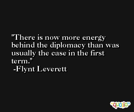 There is now more energy behind the diplomacy than was usually the case in the first term. -Flynt Leverett