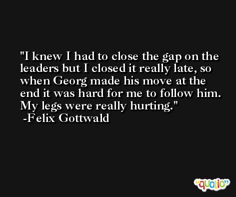 I knew I had to close the gap on the leaders but I closed it really late, so when Georg made his move at the end it was hard for me to follow him. My legs were really hurting. -Felix Gottwald