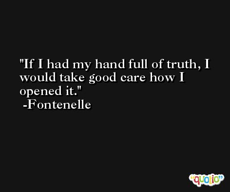 If I had my hand full of truth, I would take good care how I opened it. -Fontenelle