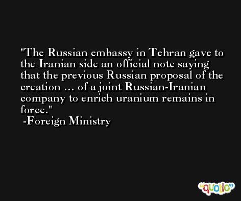 The Russian embassy in Tehran gave to the Iranian side an official note saying that the previous Russian proposal of the creation … of a joint Russian-Iranian company to enrich uranium remains in force. -Foreign Ministry