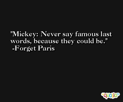 Mickey: Never say famous last words, because they could be. -Forget Paris