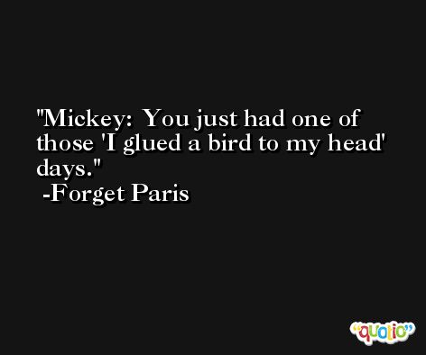 Mickey: You just had one of those 'I glued a bird to my head' days. -Forget Paris