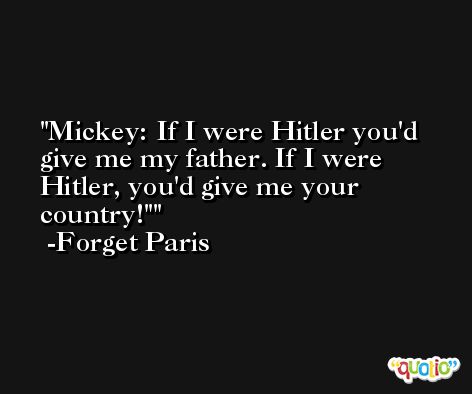 Mickey: If I were Hitler you'd give me my father. If I were Hitler, you'd give me your country!