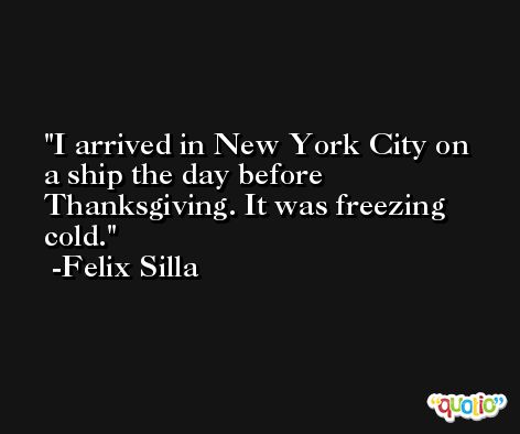 I arrived in New York City on a ship the day before Thanksgiving. It was freezing cold. -Felix Silla