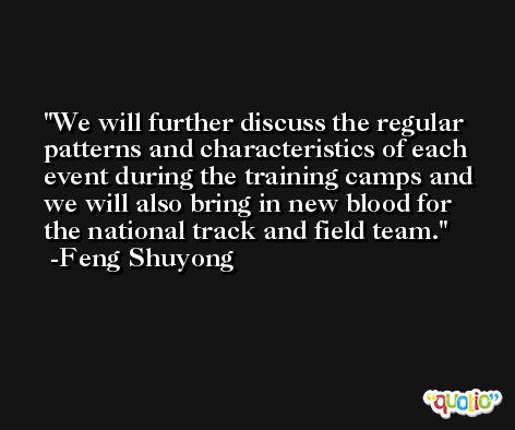 We will further discuss the regular patterns and characteristics of each event during the training camps and we will also bring in new blood for the national track and field team. -Feng Shuyong