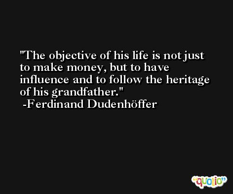 The objective of his life is not just to make money, but to have influence and to follow the heritage of his grandfather. -Ferdinand Dudenhöffer