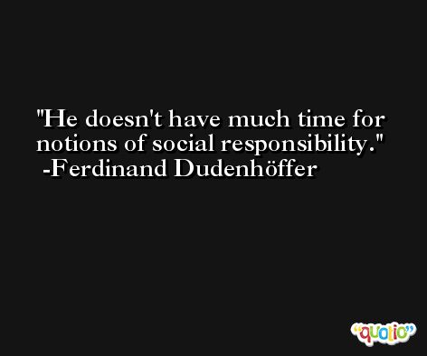 He doesn't have much time for notions of social responsibility. -Ferdinand Dudenhöffer
