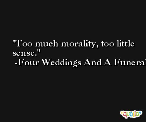 Too much morality, too little sense. -Four Weddings And A Funeral
