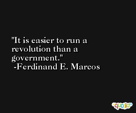 It is easier to run a revolution than a government. -Ferdinand E. Marcos