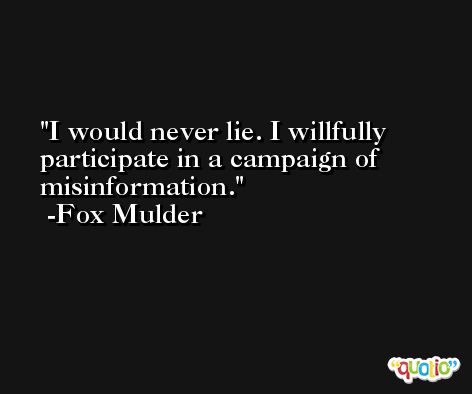 I would never lie. I willfully participate in a campaign of misinformation. -Fox Mulder