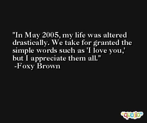 In May 2005, my life was altered drastically. We take for granted the simple words such as 'I love you,' but I appreciate them all. -Foxy Brown