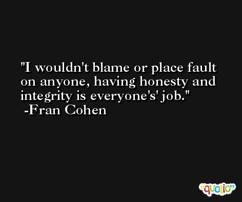 I wouldn't blame or place fault on anyone, having honesty and integrity is everyone's' job. -Fran Cohen
