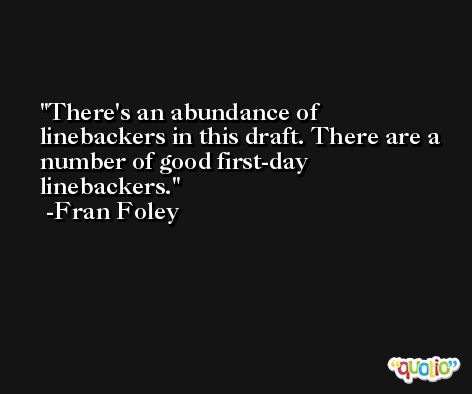 There's an abundance of linebackers in this draft. There are a number of good first-day linebackers. -Fran Foley