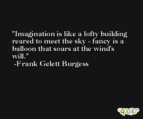 Imagination is like a lofty building reared to meet the sky - fancy is a balloon that soars at the wind's will. -Frank Gelett Burgess