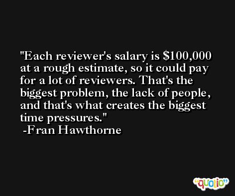 Each reviewer's salary is $100,000 at a rough estimate, so it could pay for a lot of reviewers. That's the biggest problem, the lack of people, and that's what creates the biggest time pressures. -Fran Hawthorne